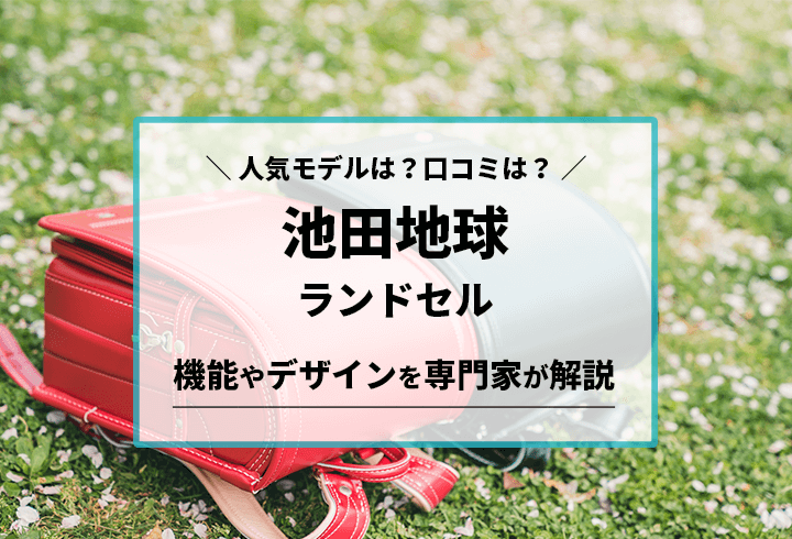 池田地球ランドセル　人気モデルは？口コミは？機能やデザインを専門家が解説